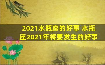 2021水瓶座的好事 水瓶座2021年将要发生的好事